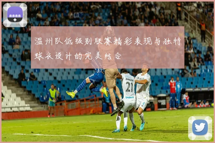 温州队低级别联赛精彩表现与独特球衣设计的完美结合