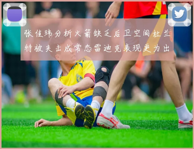 张佳玮分析火箭缺乏后卫空间杜兰特被夹击成常态雷迪克表现更为出色