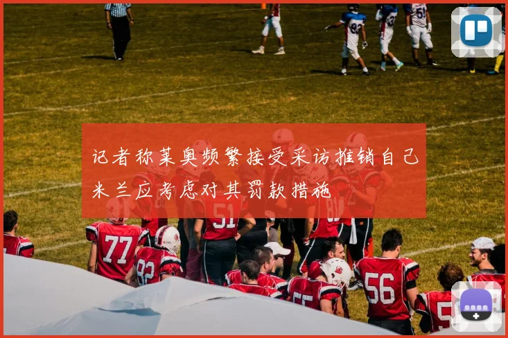 记者称莱奥频繁接受采访推销自己米兰应考虑对其罚款措施