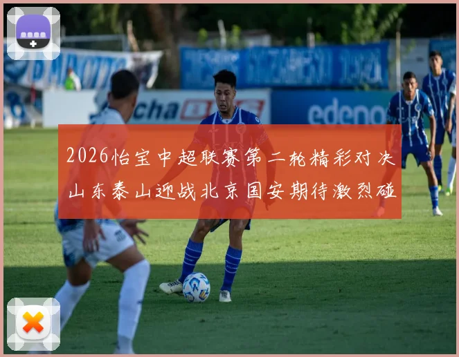 2026怡宝中超联赛第二轮精彩对决山东泰山迎战北京国安期待激烈碰撞