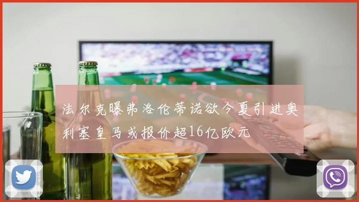 法尔克曝弗洛伦蒂诺欲今夏引进奥利塞皇马或报价超16亿欧元