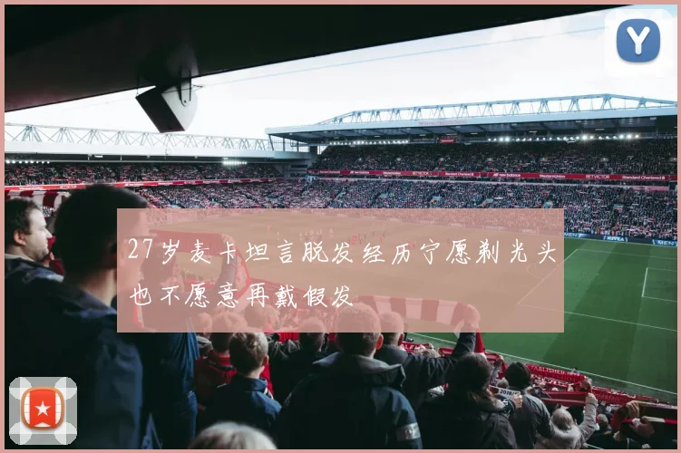 27岁麦卡坦言脱发经历宁愿剃光头也不愿意再戴假发
