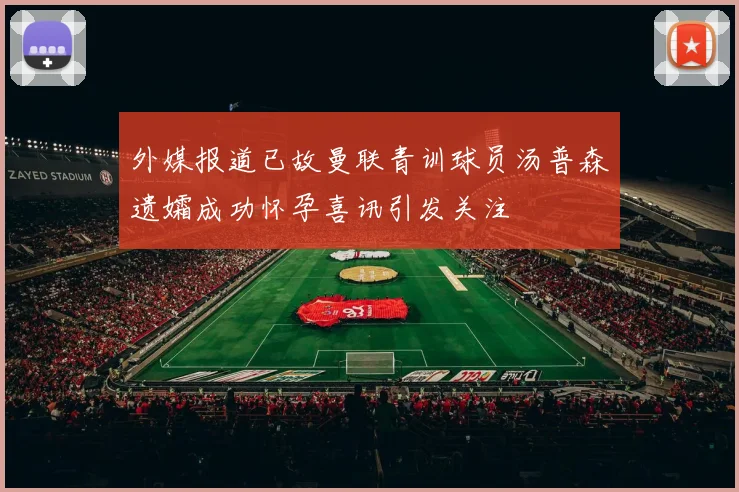 外媒报道已故曼联青训球员汤普森遗孀成功怀孕喜讯引发关注