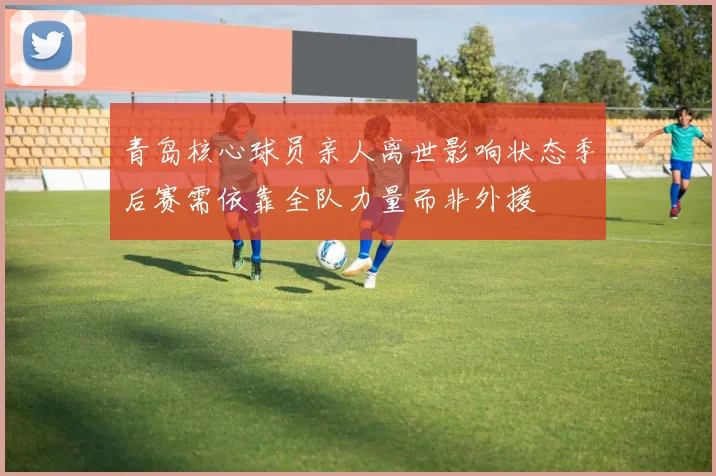 青岛核心球员亲人离世影响状态季后赛需依靠全队力量而非外援