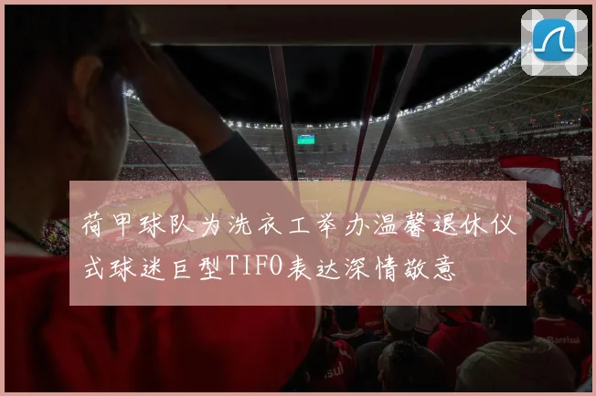 荷甲球队为洗衣工举办温馨退休仪式球迷巨型TIFO表达深情敬意