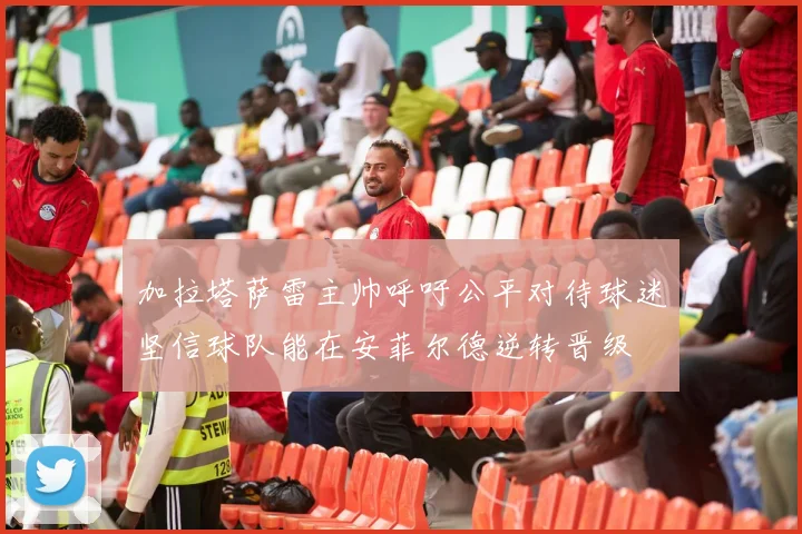 加拉塔萨雷主帅呼吁公平对待球迷坚信球队能在安菲尔德逆转晋级