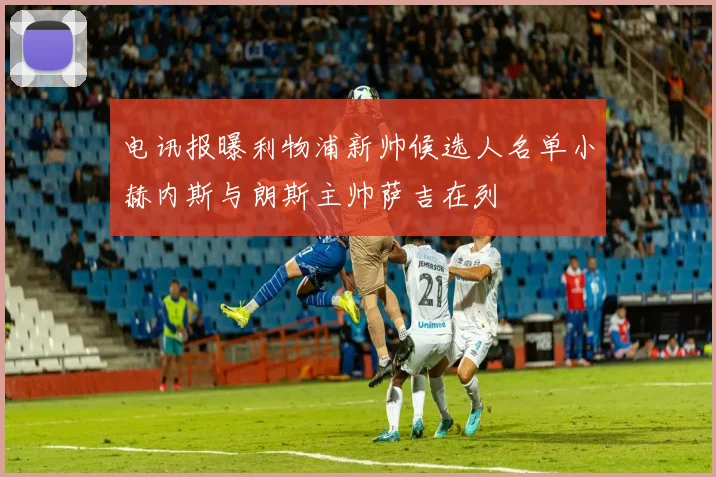 电讯报曝利物浦新帅候选人名单小赫内斯与朗斯主帅萨吉在列