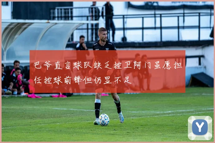 巴爷直言球队缺乏控卫阿门虽愿担任控球前锋但仍显不足