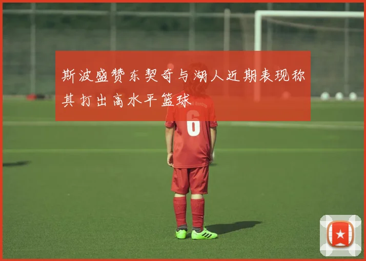 斯波盛赞东契奇与湖人近期表现称其打出高水平篮球