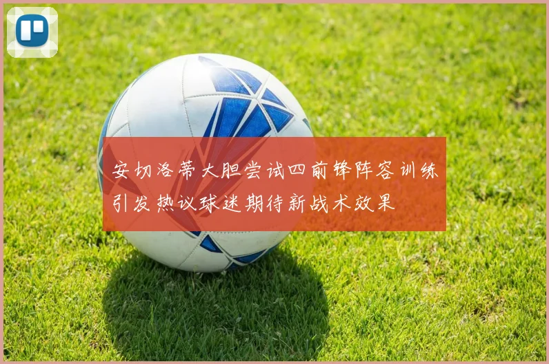安切洛蒂大胆尝试四前锋阵容训练引发热议球迷期待新战术效果