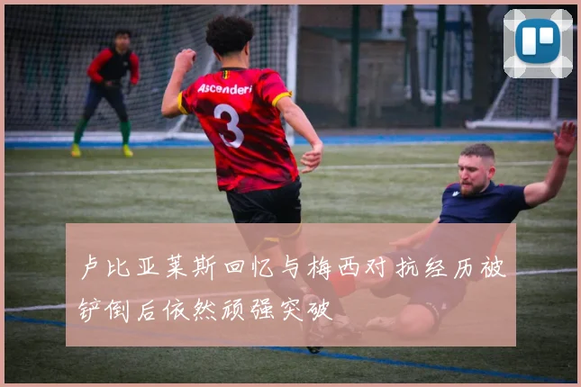 卢比亚莱斯回忆与梅西对抗经历被铲倒后依然顽强突破