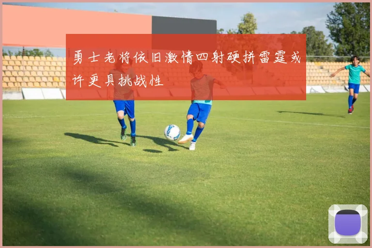 勇士老将依旧激情四射硬拼雷霆或许更具挑战性