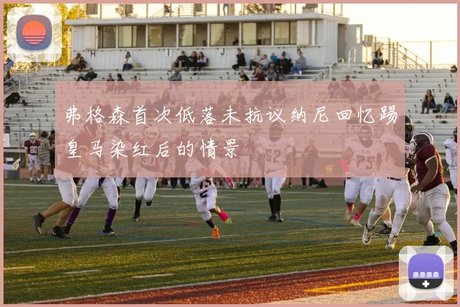 弗格森首次低落未抗议纳尼回忆踢皇马染红后的情景