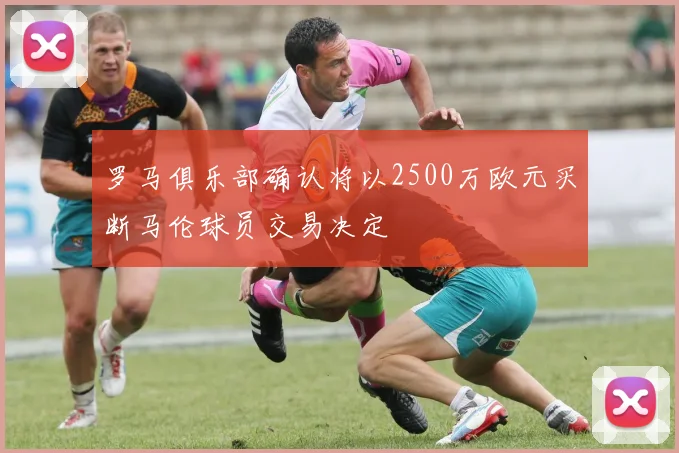 罗马俱乐部确认将以2500万欧元买断马伦球员交易决定