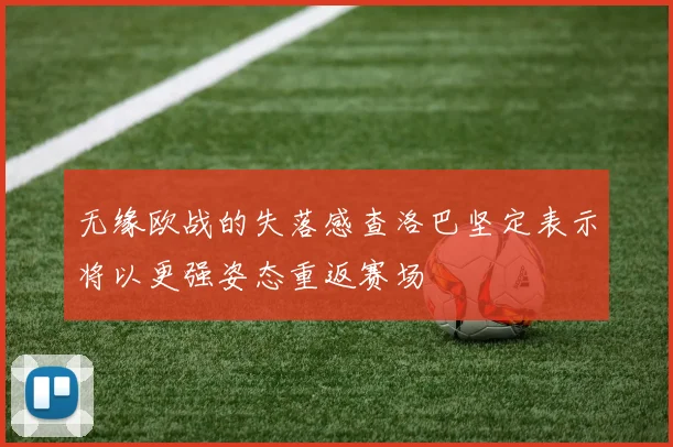 无缘欧战的失落感查洛巴坚定表示将以更强姿态重返赛场