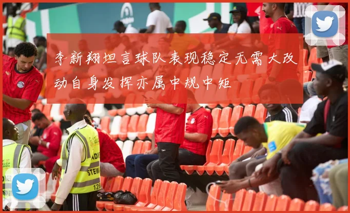 李新翔坦言球队表现稳定无需大改动自身发挥亦属中规中矩