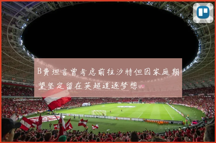 B费坦言曾考虑前往沙特但因家庭期望坚定留在英超追逐梦想