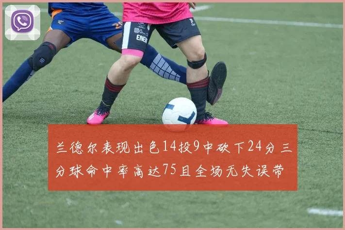 兰德尔表现出色14投9中砍下24分三分球命中率高达75且全场无失误带领球队获胜