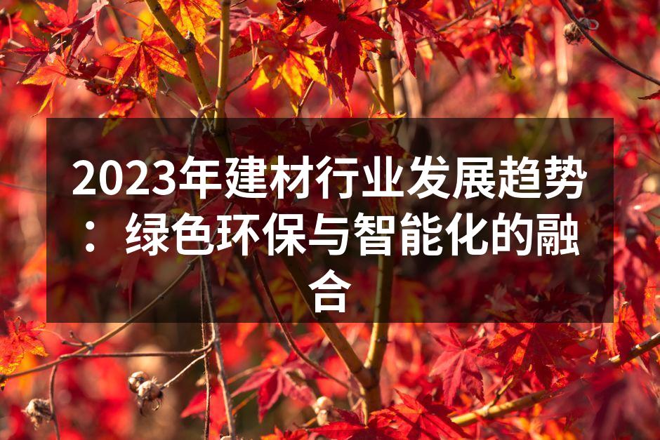 2023年建材行业发展趋势：绿色环保与智能化的融合
