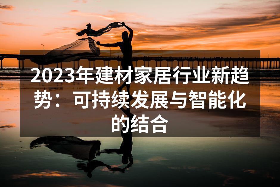 2023年建材家居行业新趋势：可持续发展与智能化的结合
